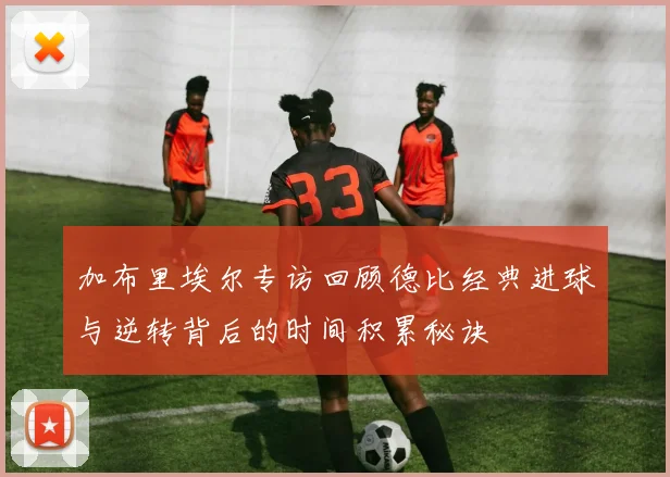 加布里埃尔专访回顾德比经典进球与逆转背后的时间积累秘诀