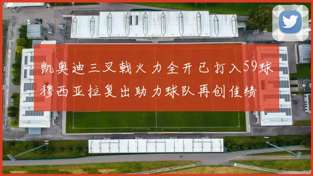 凯奥迪三叉戟火力全开已打入59球穆西亚拉复出助力球队再创佳绩