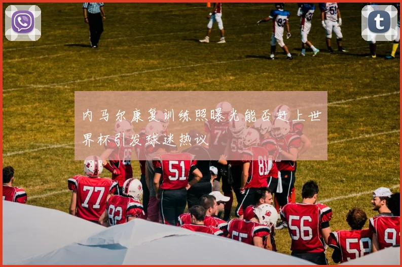 内马尔康复训练照曝光能否赶上世界杯引发球迷热议